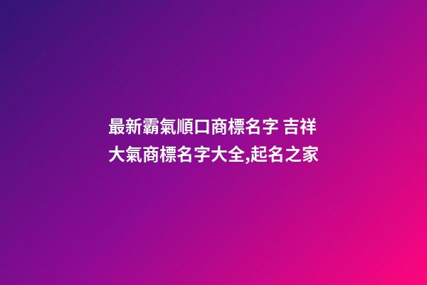 最新霸氣順口商標名字 吉祥大氣商標名字大全,起名之家-第1張-商標起名-玄機派